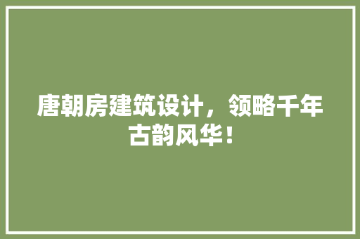 唐朝房建筑设计，领略千年古韵风华！