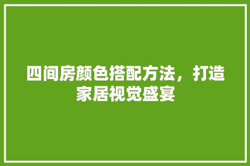四间房颜色搭配方法，打造家居视觉盛宴