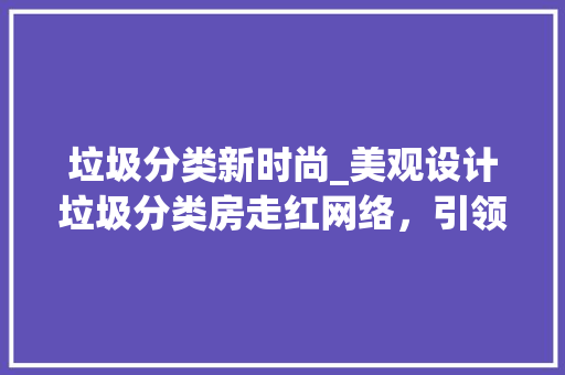 垃圾分类新时尚_美观设计垃圾分类房走红网络，引领环保潮流