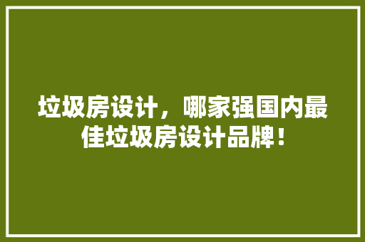 垃圾房设计，哪家强国内最佳垃圾房设计品牌！
