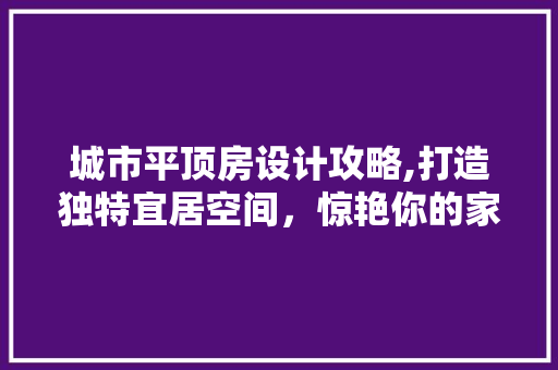 城市平顶房设计攻略,打造独特宜居空间，惊艳你的家！