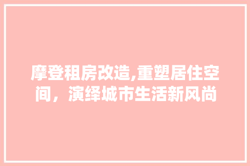 摩登租房改造,重塑居住空间，演绎城市生活新风尚
