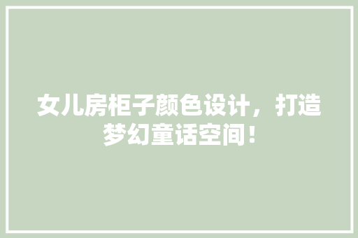 女儿房柜子颜色设计，打造梦幻童话空间！