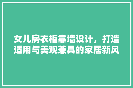 女儿房衣柜靠墙设计，打造适用与美观兼具的家居新风尚！