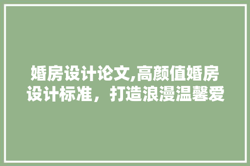 婚房设计论文,高颜值婚房设计标准，打造浪漫温馨爱巢！