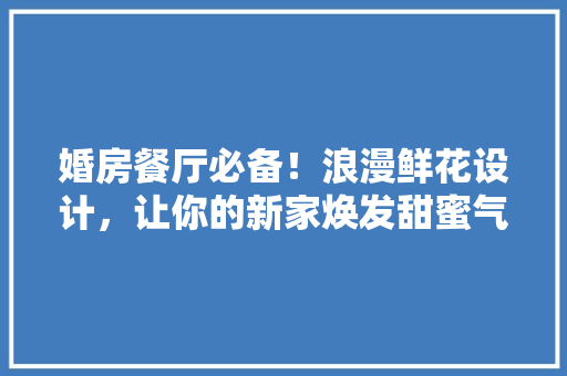 婚房餐厅必备！浪漫鲜花设计，让你的新家焕发甜蜜气息