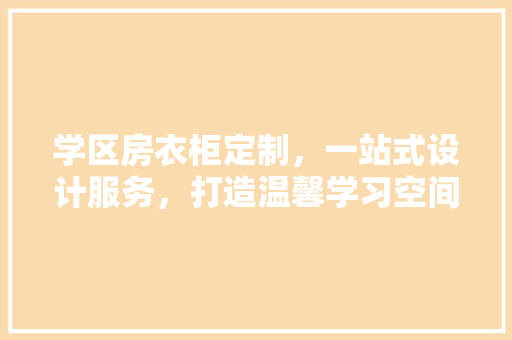 学区房衣柜定制，一站式设计服务，打造温馨学习空间