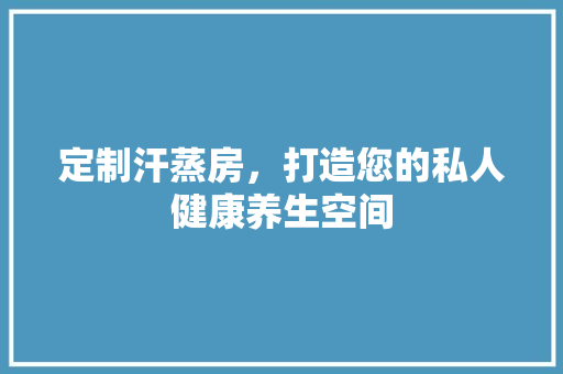定制汗蒸房，打造您的私人健康养生空间