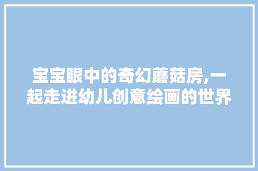 宝宝眼中的奇幻蘑菇房,一起走进幼儿创意绘画的世界！