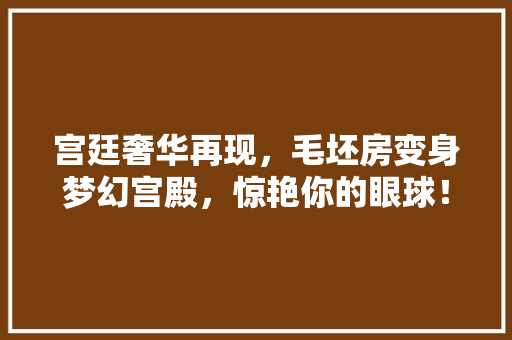 宫廷奢华再现，毛坯房变身梦幻宫殿，惊艳你的眼球！