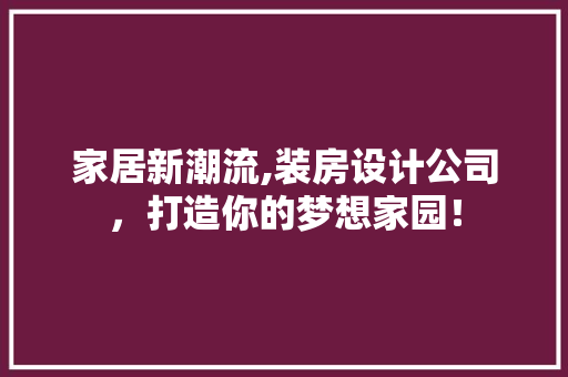 家居新潮流,装房设计公司，打造你的梦想家园！