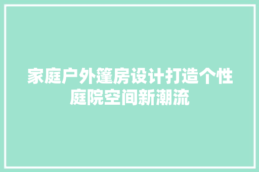 家庭户外篷房设计打造个性庭院空间新潮流