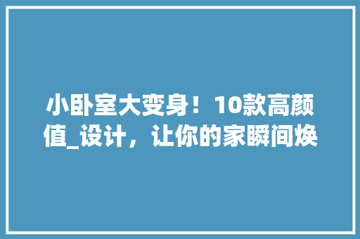 小卧室大变身！10款高颜值_设计，让你的家瞬间焕然一新