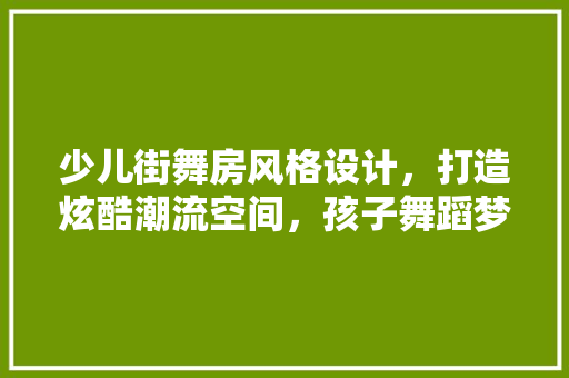 少儿街舞房风格设计，打造炫酷潮流空间，孩子舞蹈梦想的起点！