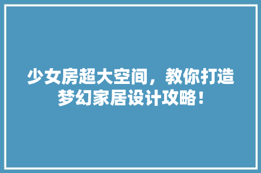 少女房超大空间，教你打造梦幻家居设计攻略！