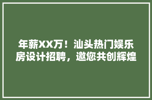 年薪XX万！汕头热门娱乐房设计招聘，邀您共创辉煌！