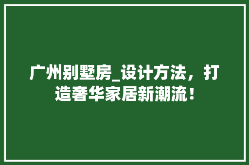 广州别墅房_设计方法，打造奢华家居新潮流！