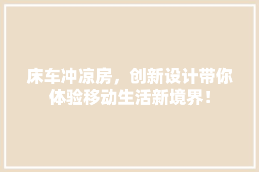 床车冲凉房，创新设计带你体验移动生活新境界！