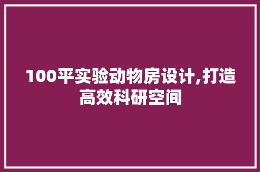 100平实验动物房设计,打造高效科研空间