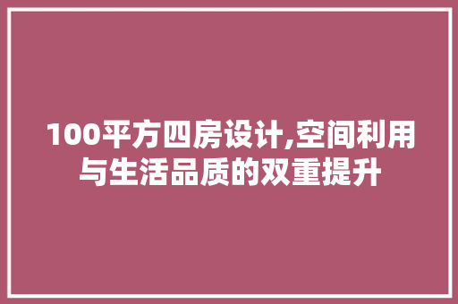 100平方四房设计,空间利用与生活品质的双重提升