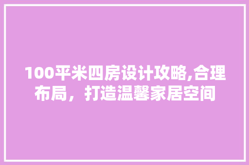 100平米四房设计攻略,合理布局，打造温馨家居空间