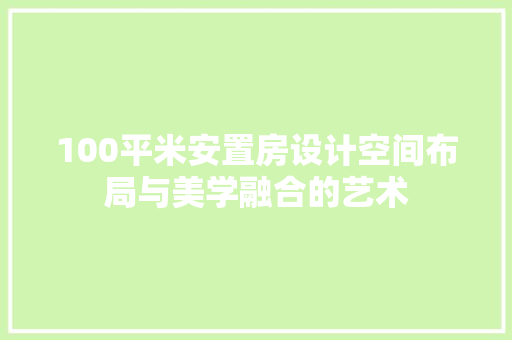 100平米安置房设计空间布局与美学融合的艺术