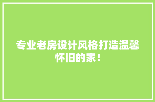 专业老房设计风格打造温馨怀旧的家！