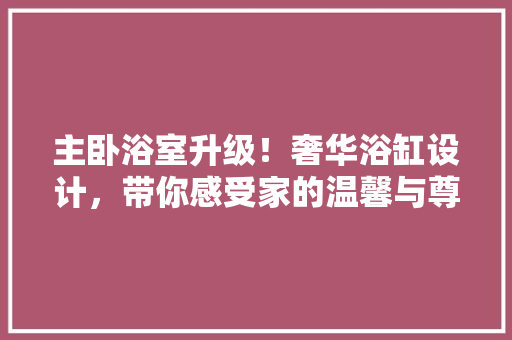 主卧浴室升级！奢华浴缸设计，带你感受家的温馨与尊贵