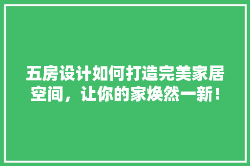 五房设计如何打造完美家居空间，让你的家焕然一新！