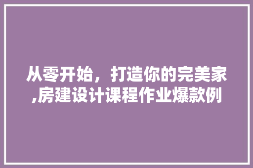从零开始，打造你的完美家,房建设计课程作业爆款例子
