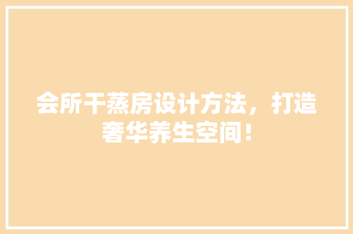 会所干蒸房设计方法，打造奢华养生空间！