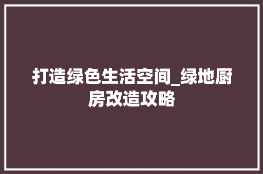 打造绿色生活空间_绿地厨房改造攻略