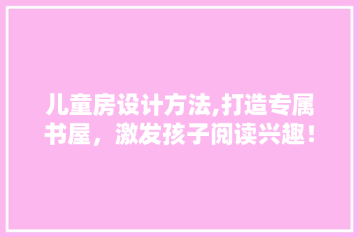儿童房设计方法,打造专属书屋，激发孩子阅读兴趣！