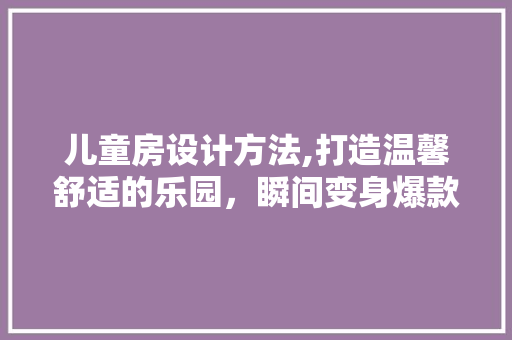 儿童房设计方法,打造温馨舒适的乐园，瞬间变身爆款家居！