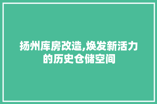 扬州库房改造,焕发新活力的历史仓储空间