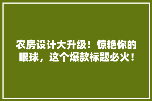 农房设计大升级！惊艳你的眼球，这个爆款标题必火！