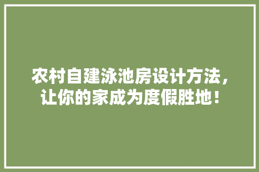 农村自建泳池房设计方法，让你的家成为度假胜地！