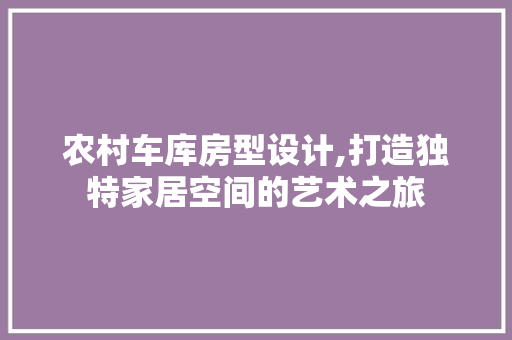 农村车库房型设计,打造独特家居空间的艺术之旅