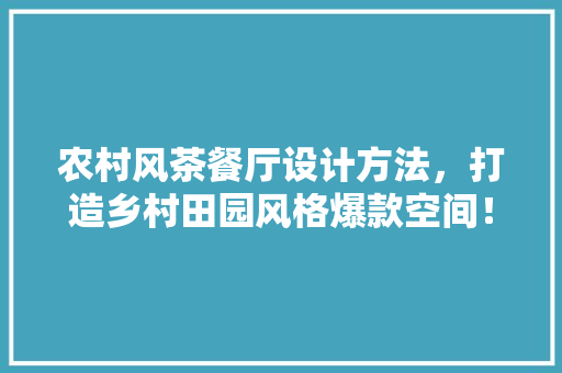 农村风茶餐厅设计方法，打造乡村田园风格爆款空间！