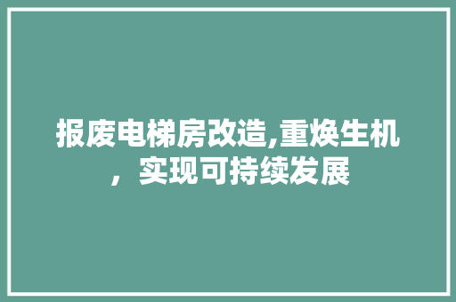 报废电梯房改造,重焕生机，实现可持续发展