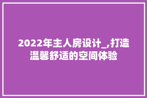 2022年主人房设计_,打造温馨舒适的空间体验
