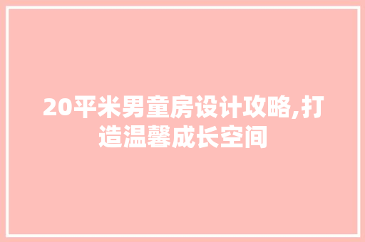 20平米男童房设计攻略,打造温馨成长空间