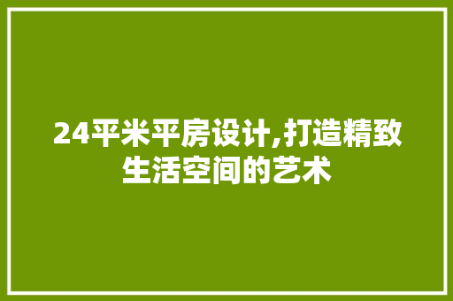 24平米平房设计,打造精致生活空间的艺术