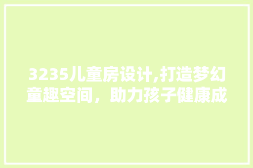 3235儿童房设计,打造梦幻童趣空间，助力孩子健康成长