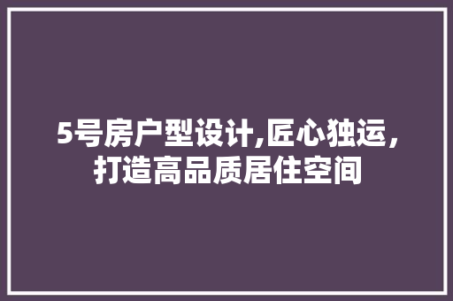 5号房户型设计,匠心独运，打造高品质居住空间