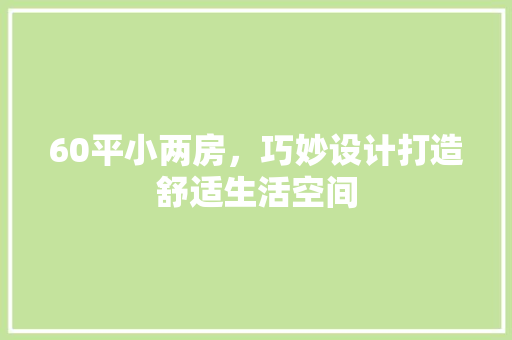 60平小两房，巧妙设计打造舒适生活空间