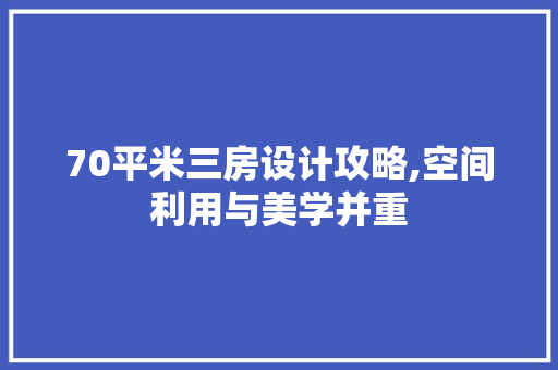 70平米三房设计攻略,空间利用与美学并重