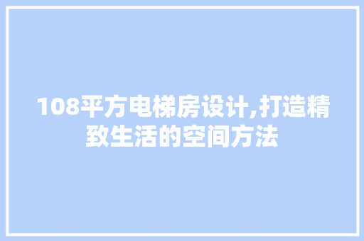 108平方电梯房设计,打造精致生活的空间方法