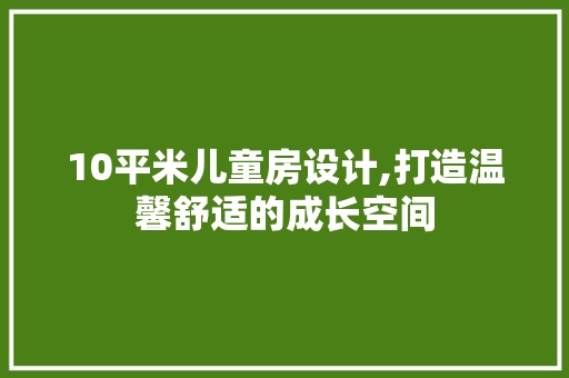 10平米儿童房设计,打造温馨舒适的成长空间