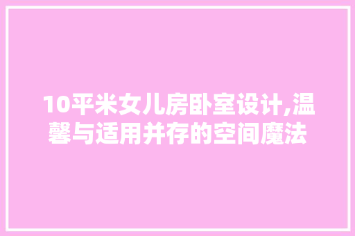 10平米女儿房卧室设计,温馨与适用并存的空间魔法